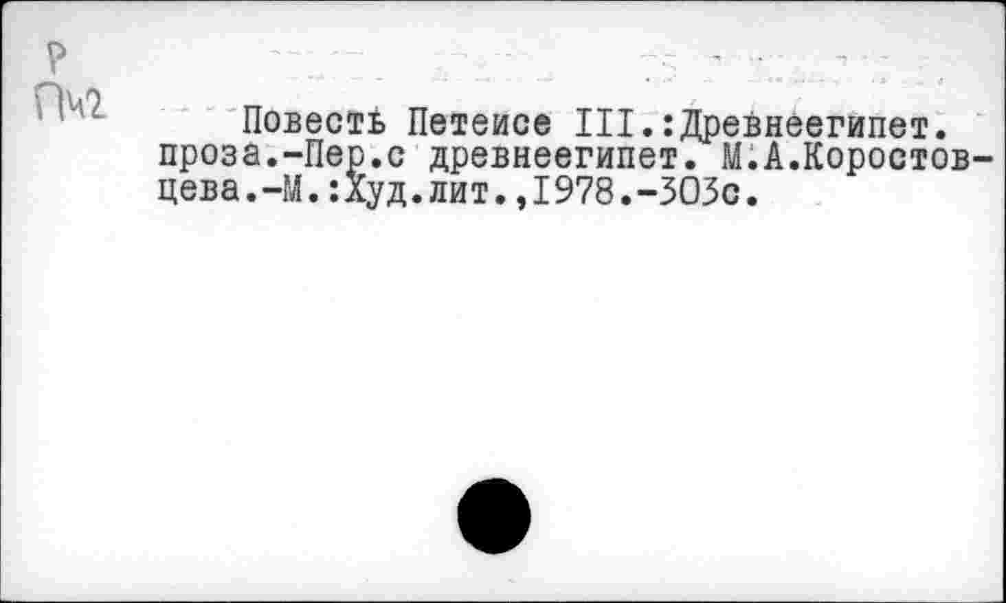 ﻿Повесть Петеисе III.:Дрейнеегипет. проза.-Пер.с древнеегипет. М.А.Коростов цева.-М.:худ.лит.,1978.-303с.